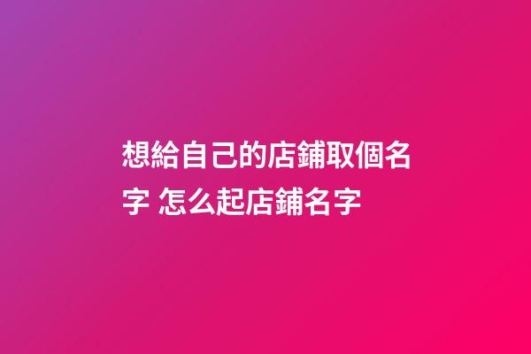 想給自己的店鋪取個名字 怎么起店鋪名字-第1張-店鋪起名-玄機派